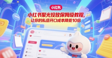 小红书聚光投放保姆级教程，让你的私信开口成本降低10倍-小鹏项目网