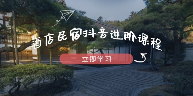 酒店民宿抖音进阶课程，掌握流量渠道与推流逻辑，打造爆款内容-小鹏项目网