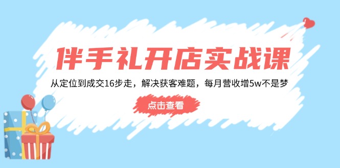 伴手礼开店实战课：从定位到成交16步走，解决获客难题，每月营收增5w+-小鹏项目网