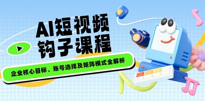 AI短视频钩子课程，企业核心目标、账号选择及矩阵模式全解析-小鹏项目网