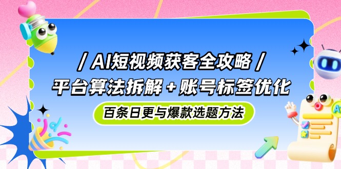 AI短视频获客全攻略：平台算法拆解+账号标签优化，百条日更与爆款选题方法-小鹏项目网