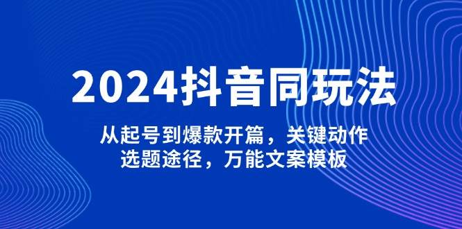 2024抖音同玩法，从起号到爆款开篇，关键动作，选题途径，万能文案模板-小鹏项目网
