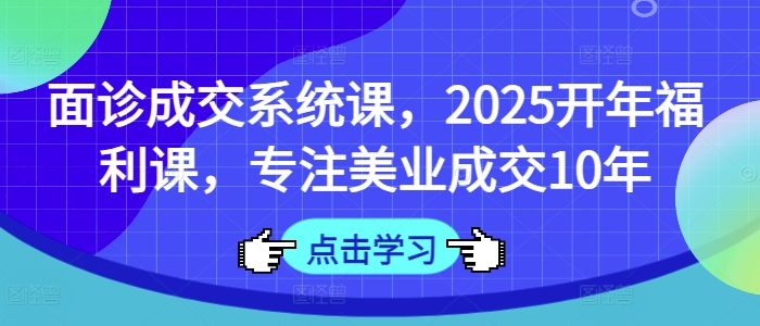 面诊成交系统课，2025开年福利课，专注美业成交10年-小鹏项目网