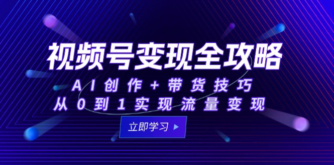 视频号变现全攻略：AI创作+带货技巧，从0到1实现流量变现-小鹏项目网
