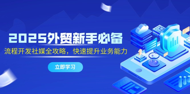 2025外贸新手必备，流程开发社媒全攻略，快速提升业务能力-小鹏项目网