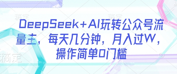 DeepSeek+AI玩转公众号流量主，每天几分钟，月入过W，操作简单0门槛-小鹏项目网