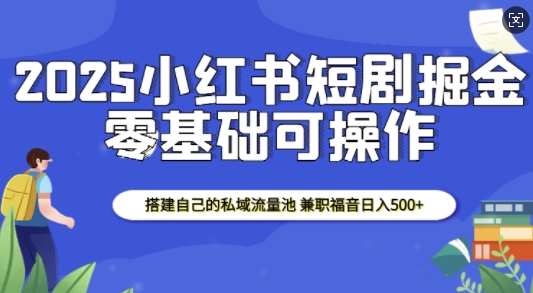 2025小红书短剧掘金，搭建自己的私域流量池，兼职福音日入5张-小鹏项目网