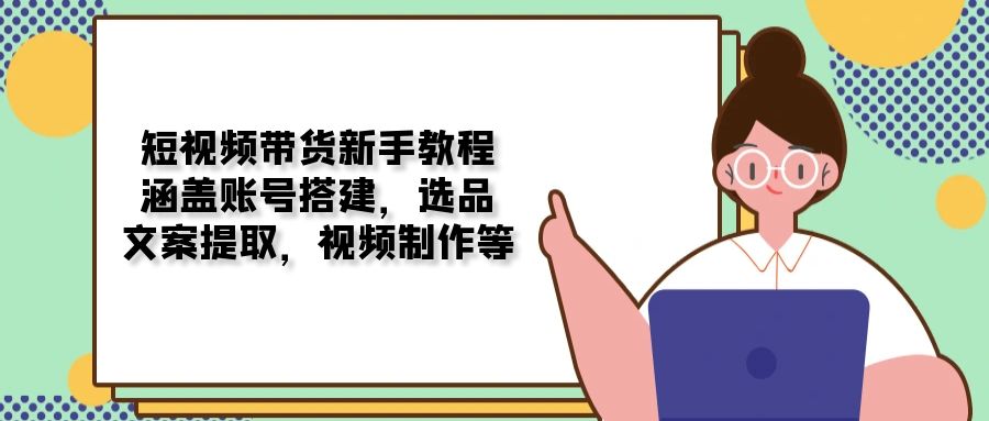 短视频带货新手教程：涵盖账号搭建，选品，文案提取，视频制作等-小鹏项目网