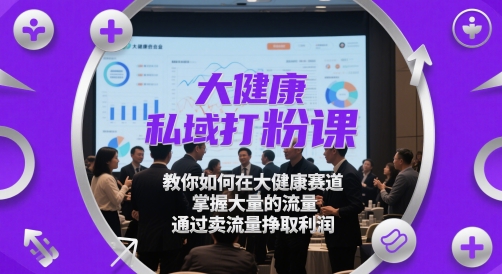 大健康私域打粉课，​教你如何在大健康赛道，掌握大量的流量，通过卖流量挣取利润-小鹏项目网