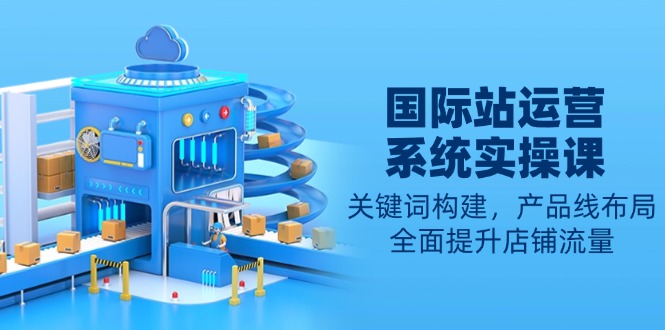 国际站运营系统实操课：关键词构建，产品线布局，全面提升店铺流量-小鹏项目网