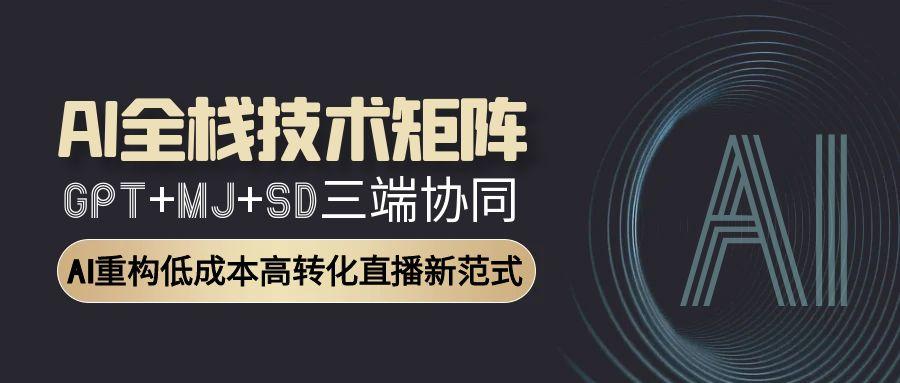 AI全栈技术矩阵：GPT+MJ+SD三端协同，AI重构低成本高转化直播新范式-小鹏项目网