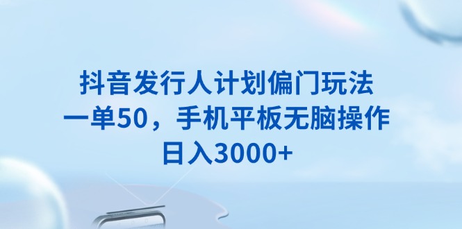 抖音发行人计划偏门玩法，一单50，手机平板无脑操作，日入3000+-小鹏项目网