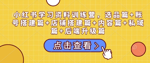 小红书学习资料训练营，选品篇+账号搭建篇+店铺搭建篇+内容篇+私域篇+后端升级篇-小鹏项目网