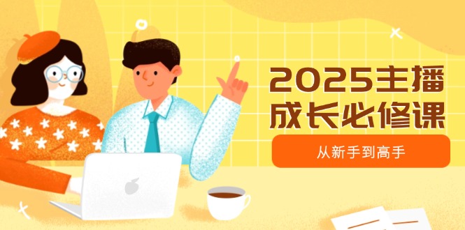 2025主播成长必修课，主播从新手到高手，涵盖趋势、定位、能力构建等-小鹏项目网