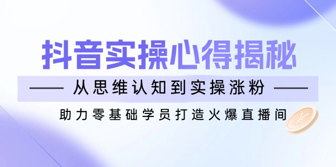 抖音实战心得揭秘，从思维认知到实操涨粉，助力零基础学员打造火爆直播间-小鹏项目网