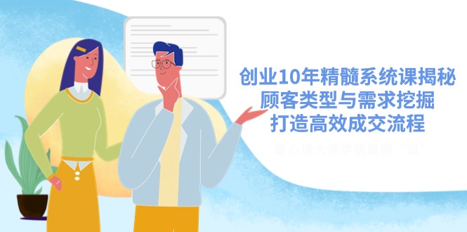 创业10年精髓系统课揭秘，顾客类型与需求挖掘，打造高效成交流程-小鹏项目网
