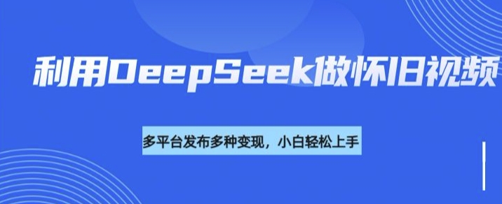 利用DeepSeek做怀旧视频，流量号多渠道变现能力强-小鹏项目网