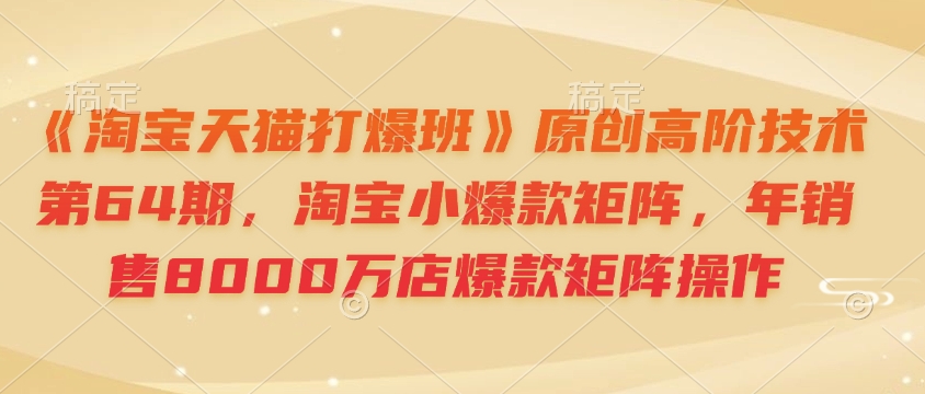 《淘宝天猫打爆班》原创高阶技术第64期，淘宝小爆款矩阵，年销售8000万店爆款矩阵操作-小鹏项目网