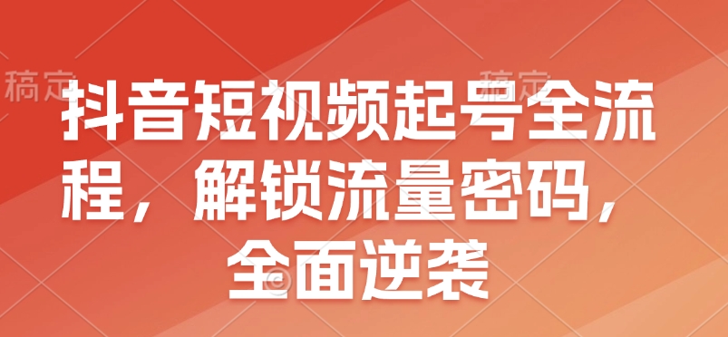 抖音短视频起号全流程，解锁流量密码，全面逆袭-小鹏项目网