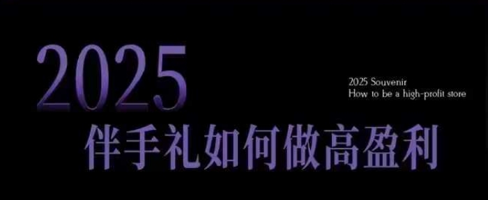 2025伴手礼如何做高盈利门店，小白保姆级伴手礼开店指南，伴手礼最新实战10大攻略，突破获客瓶颈-小鹏项目网