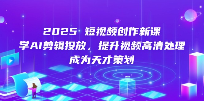 2025短视频创作新课，学AI剪辑投放，提升视频高清处理，成为天才策划-小鹏项目网