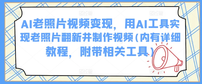 AI老照片视频变现，用AI工具实现老照片翻新并制作视频(内有详细教程，附带相关工具)-小鹏项目网