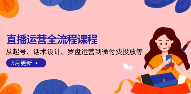 直播运营全流程课程-5月更新：从起号、话术设计、罗盘运营到微付费投放等-小鹏项目网