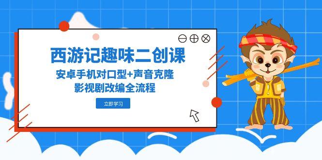 西游记趣味二创课，安卓手机对口型+声音克隆，影视剧改编全流程-小鹏项目网
