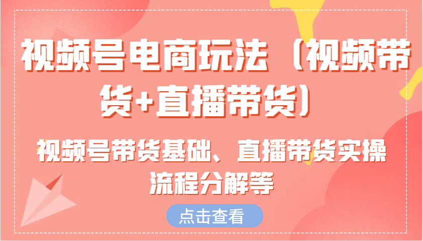 视频号电商玩法(视频带货+直播带货)含视频号带货基础、直播带货实操流程分解等-小鹏项目网