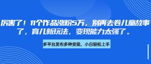 厉害了，11个作品涨粉5万，别再去卷儿童故事了，育儿新玩法，变现能力太强了-小鹏项目网