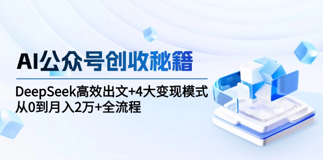 AI公众号创收秘籍：DeepSeek高效出文+4大变现模式，从0到月入2万+全流程-小鹏项目网