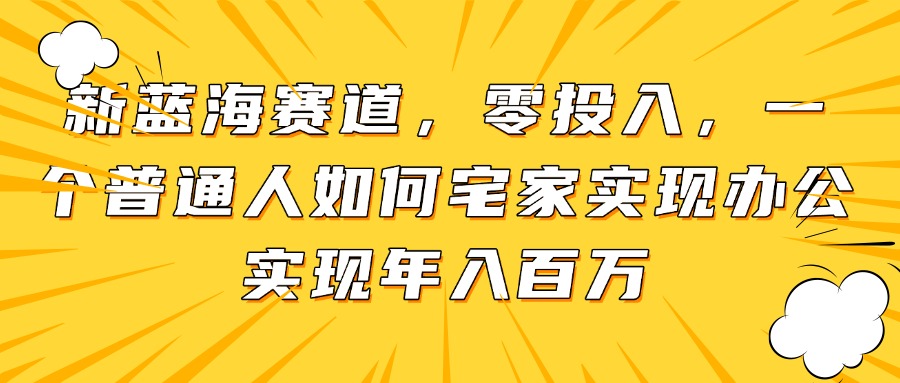 新蓝海赛道，零投入，一个普通人如何宅家办公实现年入百万-小鹏项目网