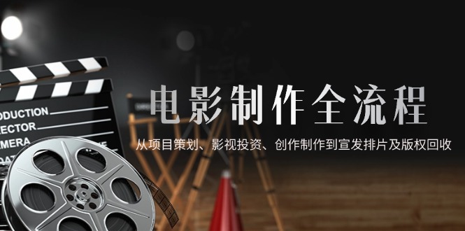 电影制作全流程，从项目策划、影视投资、创作制作到宣发排片及版权回收-小鹏项目网