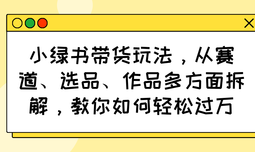 小绿书带货玩法，从赛道、选品、作品多方面拆解，教你如何轻松过万-小鹏项目网
