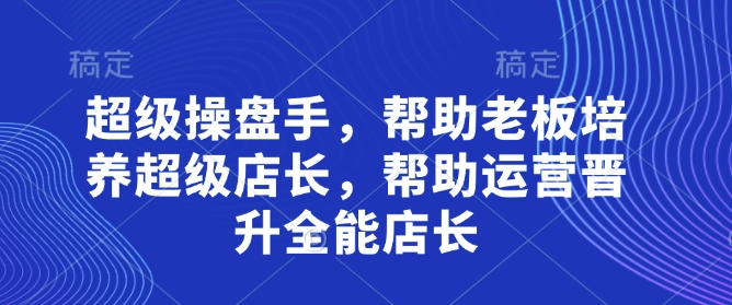 超级操盘手，​帮助老板培养超级店长，帮助运营晋升全能店长-小鹏项目网