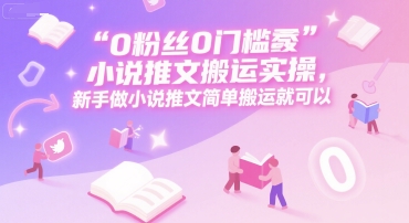 0 粉丝0门槛小说推文搬运实操，新手做小说推文简单搬运就可以-小鹏项目网