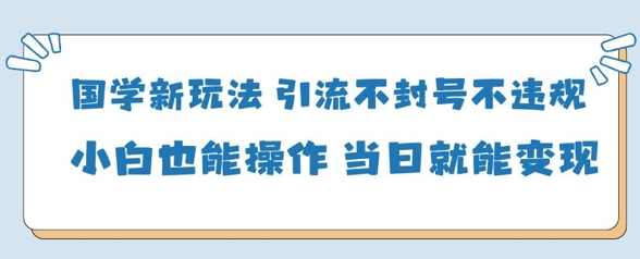 国学新玩法，引流不封号不违规小白也能操作，当日就能变现-小鹏项目网