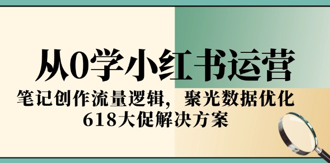 从0学小红书运营，笔记创作流量逻辑，聚光数据优化，618大促解决方案-小鹏项目网
