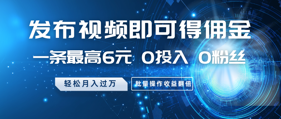 发布视频即可得佣金，一条最高6元，0投入0粉丝，月入过万，批量操作收益翻倍-小鹏项目网