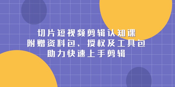 切片短视频剪辑认知课，附赠资料包、授权及工具包，助力快速上手剪辑-小鹏项目网
