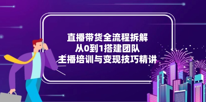 直播带货全流程拆解：从0到1搭建团队，主播培训与变现技巧精讲-小鹏项目网