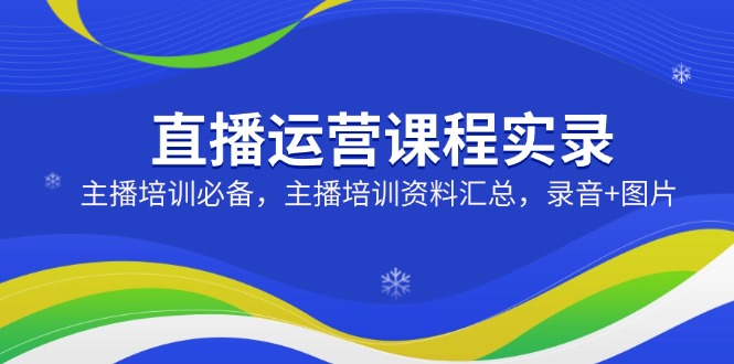 直播运营课程实录：主播培训必备，主播培训资料汇总，录音+图片-小鹏项目网