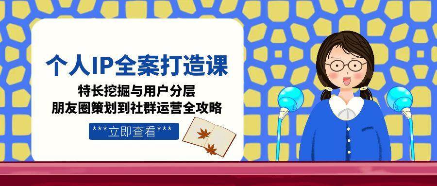 个人IP全案打造课，特长挖掘与用户分层，朋友圈策划到社群运营全攻略-小鹏项目网