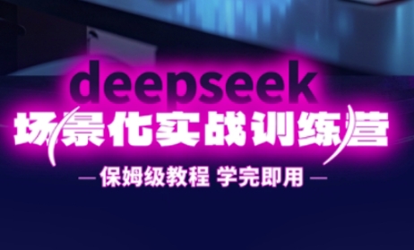 DeepSeek场景化实战训练营，保姆级教程，学完即用，手把手教你用DeepSeek提升效率-小鹏项目网