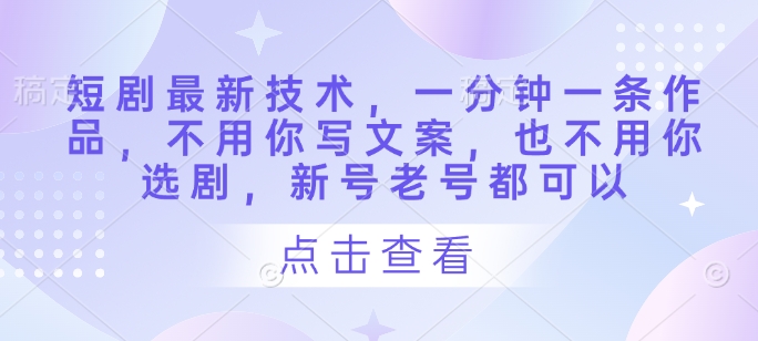 短剧最新技术，一分钟一条作品，不用你写文案，也不用你选剧，新号老号都可以-小鹏项目网