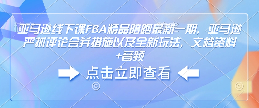 亚马逊线下课FBA精品陪跑最新一期，亚马逊严抓评论合并措施以及全新玩法，文档资料+音频-小鹏项目网