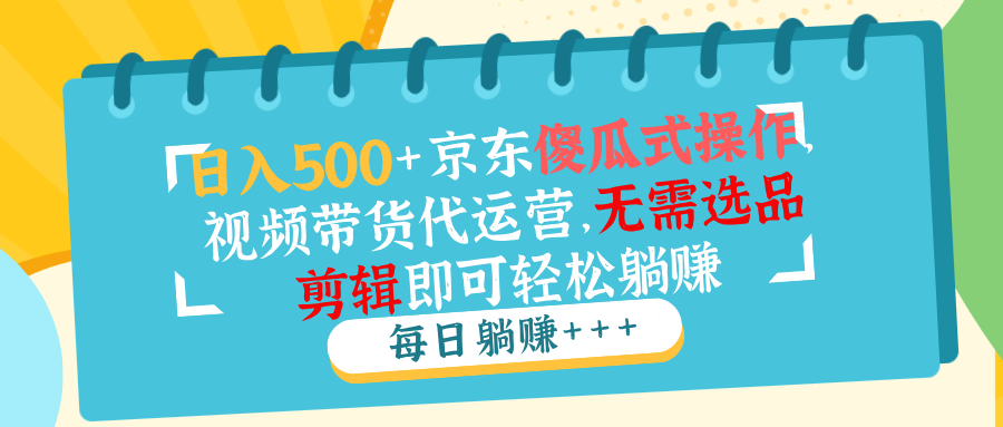 日入500+京东傻瓜式操作，视频带货代运营，无需选品剪辑即可轻松躺赚-小鹏项目网