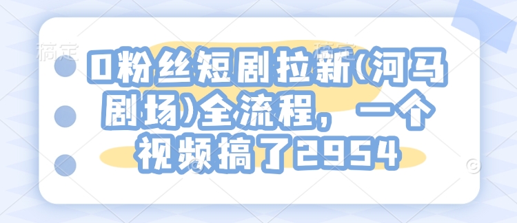 0粉丝短剧拉新(河马剧场)全流程，一个视频搞了2954-小鹏项目网