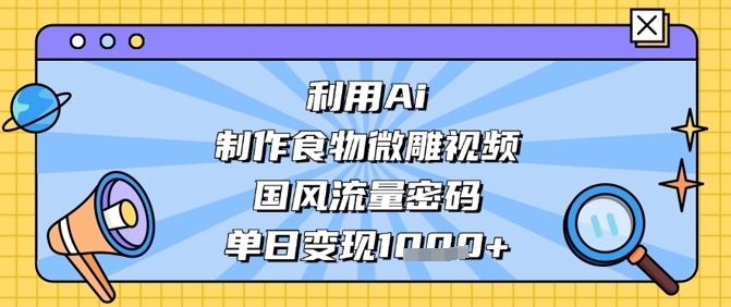 利用Ai制作食物微雕视频，国风流量密码，单日变现数张-小鹏项目网