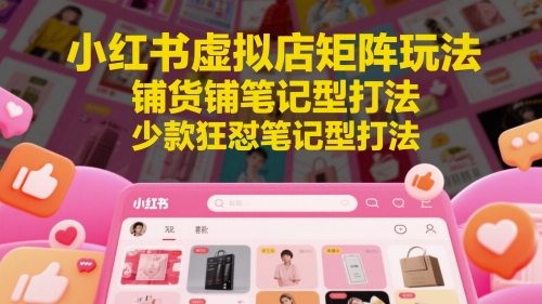 小红书虚拟店矩阵玩法，铺货铺笔记型打法，少款狂怼笔记型打法-小鹏项目网